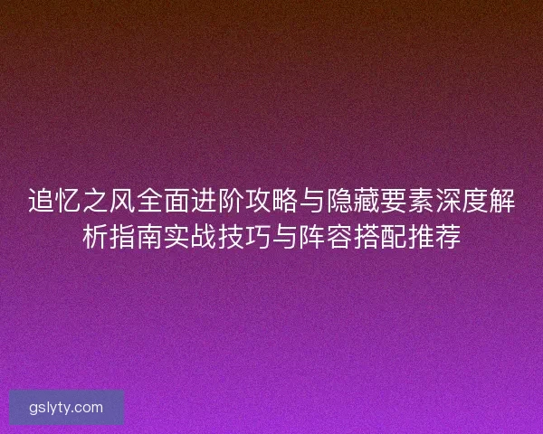 追忆之风全面进阶攻略与隐藏要素深度解析指南实战技巧与阵容搭配推荐