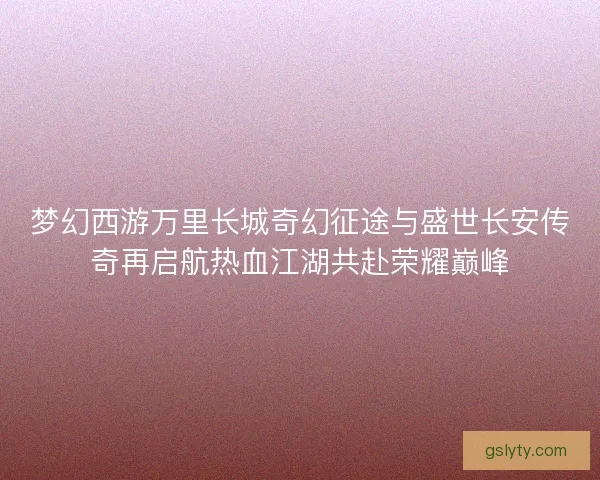 梦幻西游万里长城奇幻征途与盛世长安传奇再启航热血江湖共赴荣耀巅峰