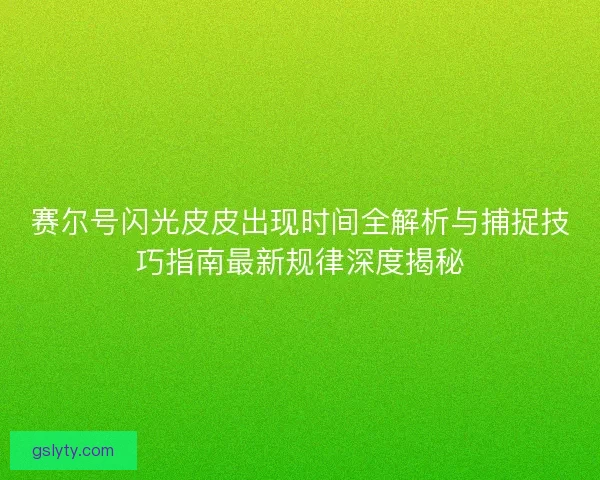赛尔号闪光皮皮出现时间全解析与捕捉技巧指南最新规律深度揭秘