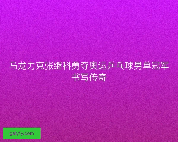 马龙力克张继科勇夺奥运乒乓球男单冠军书写传奇
