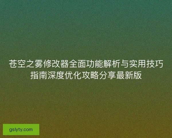 苍空之雾修改器全面功能解析与实用技巧指南深度优化攻略分享最新版