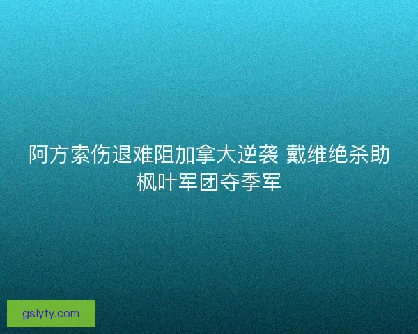 阿方索伤退难阻加拿大逆袭 戴维绝杀助枫叶军团夺季军