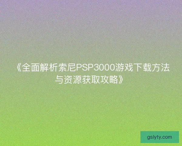 《全面解析索尼PSP3000游戏下载方法与资源获取攻略》